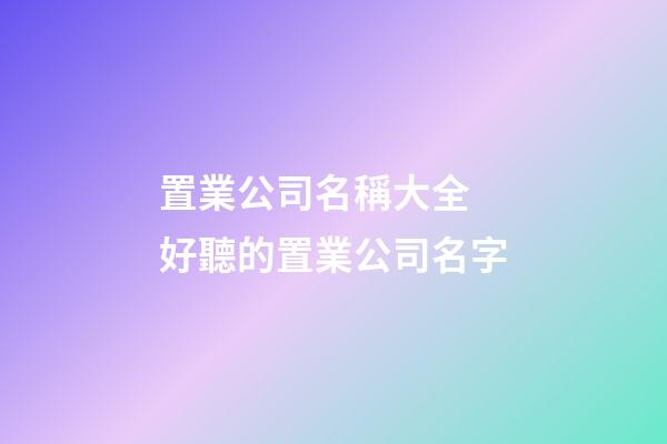 置業公司名稱大全 好聽的置業公司名字-第1張-公司起名-玄機派